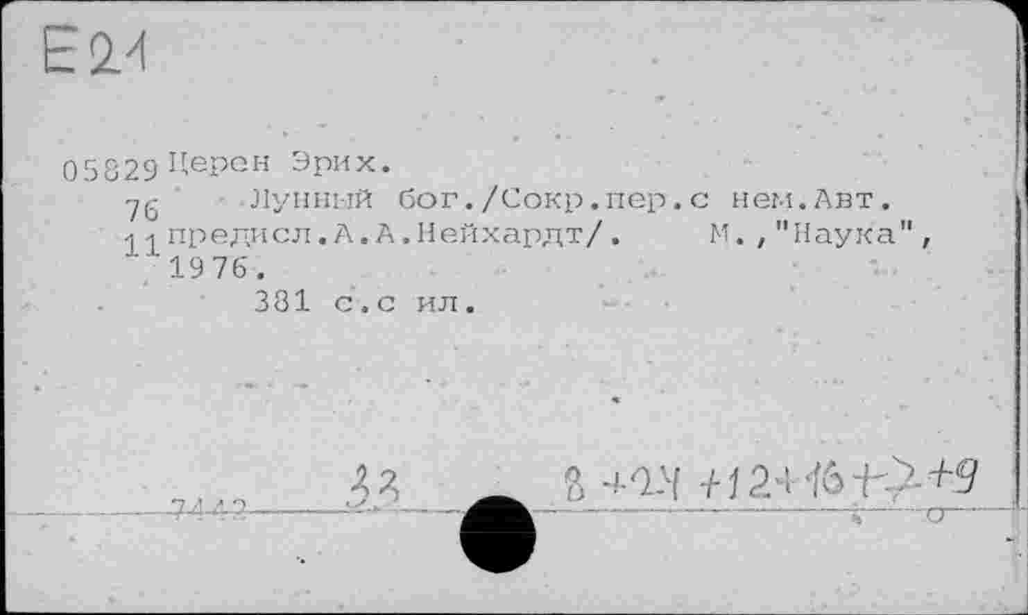 ﻿E2/f
05829 Нерен Эрих.
yg -Лунный бог./Сокр.пер.с нем.Авт.
* -і предисл.А.А.Нейхардт/ .	М. , "Наука
1976 .
381 с.с ил.